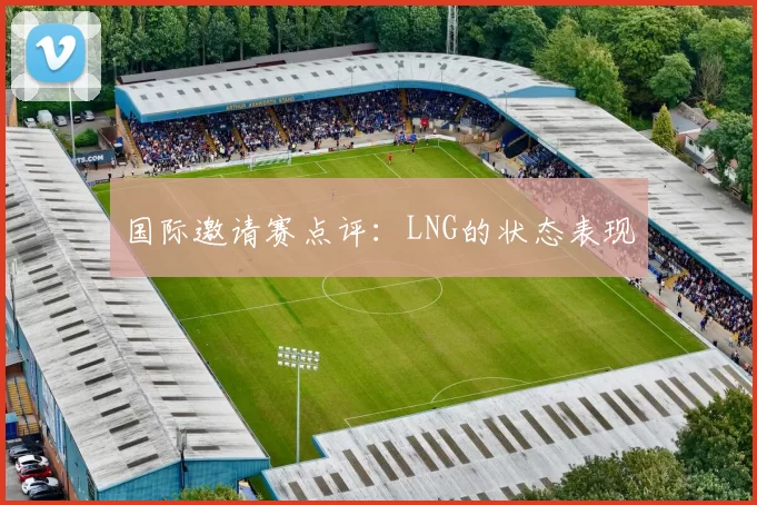 国际邀请赛点评：LNG的状态表现