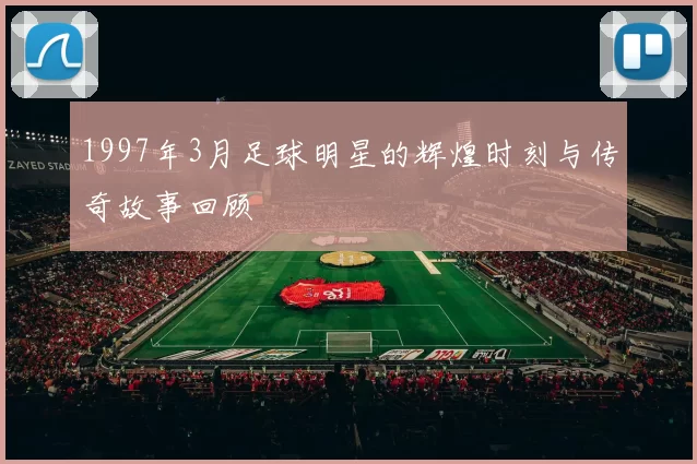 1997年3月足球明星的辉煌时刻与传奇故事回顾