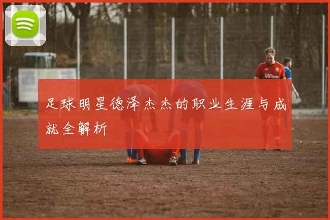 足球明星德泽杰杰的职业生涯与成就全解析