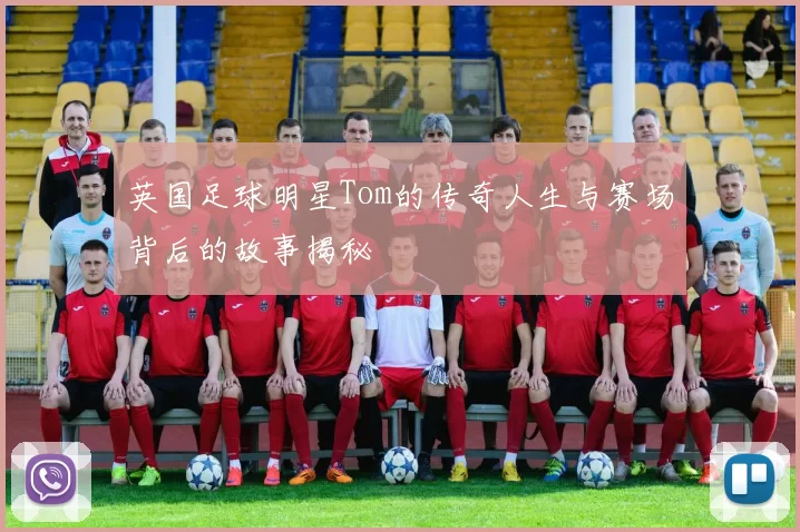 英国足球明星Tom的传奇人生与赛场背后的故事揭秘