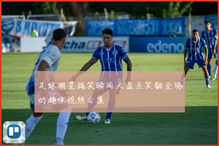 足球明星搞笑瞬间大盘点笑翻全场的趣味视频合集