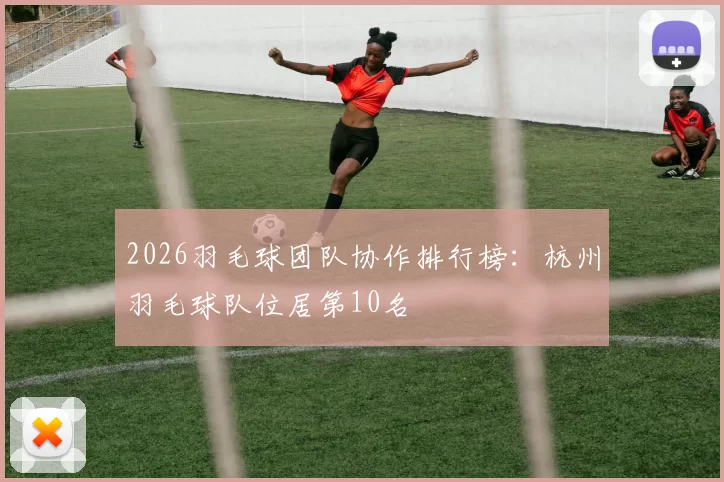 2026羽毛球团队协作排行榜：杭州羽毛球队位居第10名