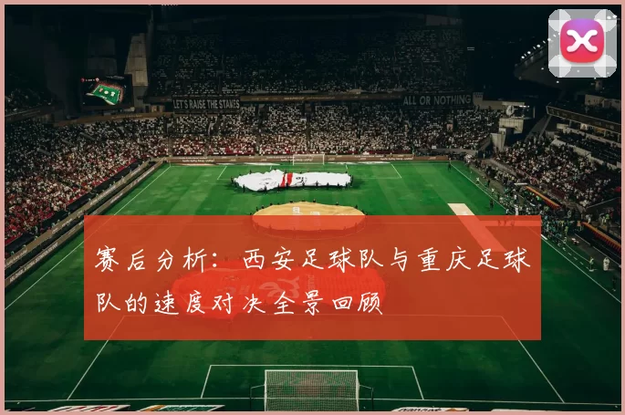 赛后分析：西安足球队与重庆足球队的速度对决全景回顾