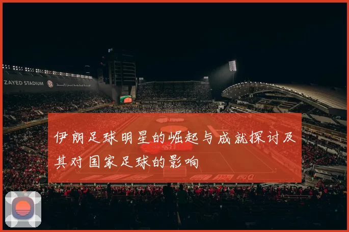 伊朗足球明星的崛起与成就探讨及其对国家足球的影响