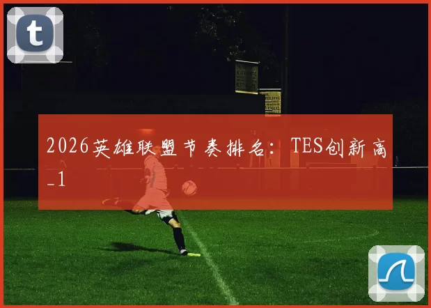 2026英雄联盟节奏排名：TES创新高_1