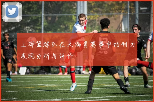 上海篮球队在大满贯赛事中的耐力表现分析与评价